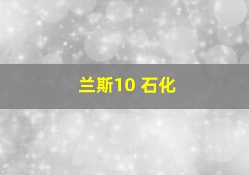 兰斯10 石化